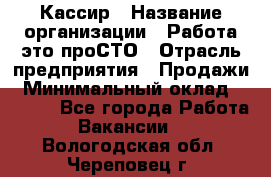 Кассир › Название организации ­ Работа-это проСТО › Отрасль предприятия ­ Продажи › Минимальный оклад ­ 8 840 - Все города Работа » Вакансии   . Вологодская обл.,Череповец г.